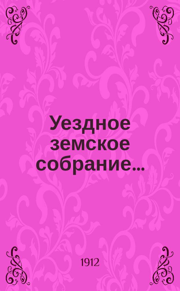Уездное земское собрание.. : Докл. и журн. с прил. I очередное... 8-14 декабря 1911 года