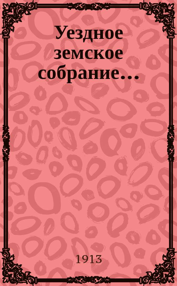 Уездное земское собрание.. : Докл. и журн. с прил. II очередное... [1912 года]