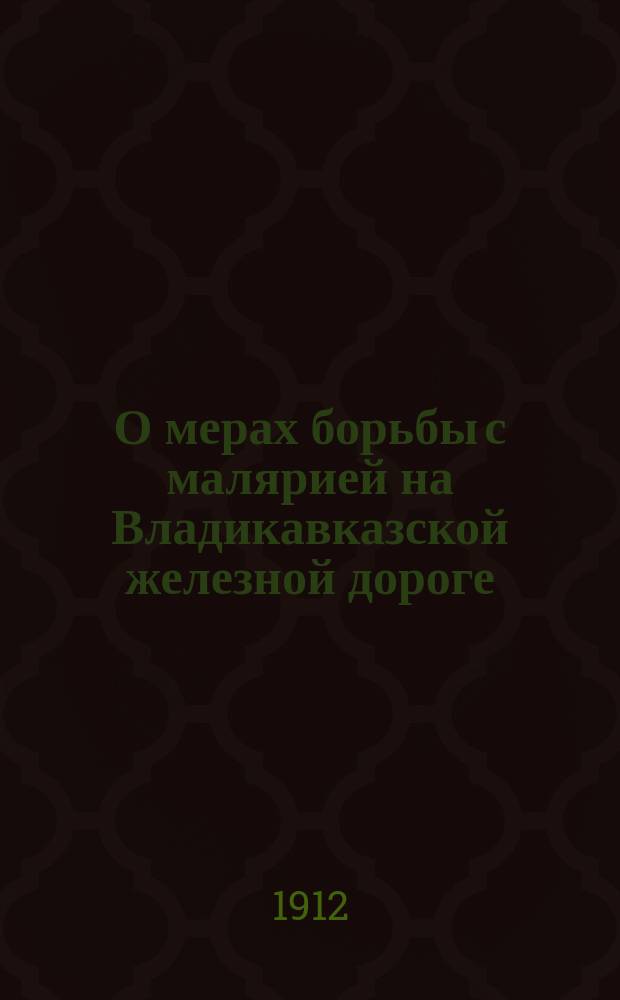О мерах борьбы с малярией на Владикавказской железной дороге : Докл. 1 Совещат. съезду врачей Владикавк. ж. д., сост. 20-23 окт. 1911 г. в Ростове н/Д