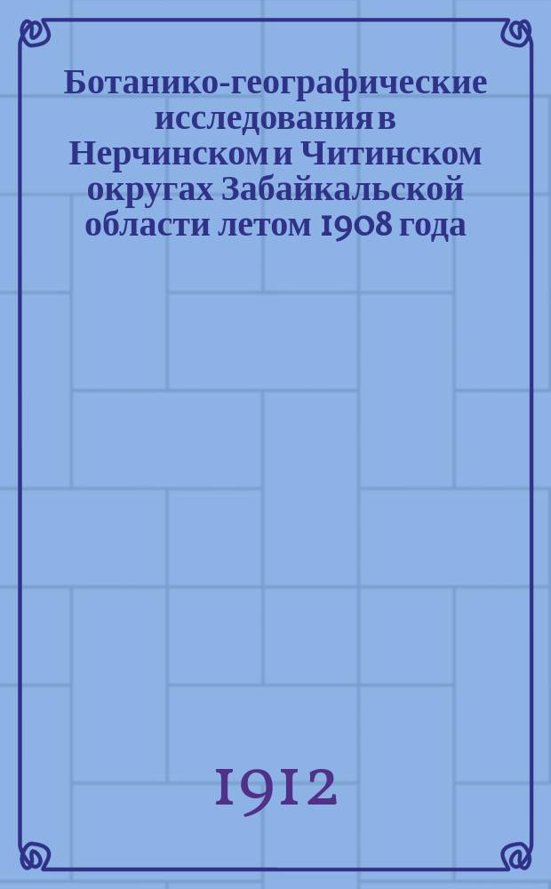 Ботанико-географические исследования в Нерчинском и Читинском округах Забайкальской области летом 1908 года