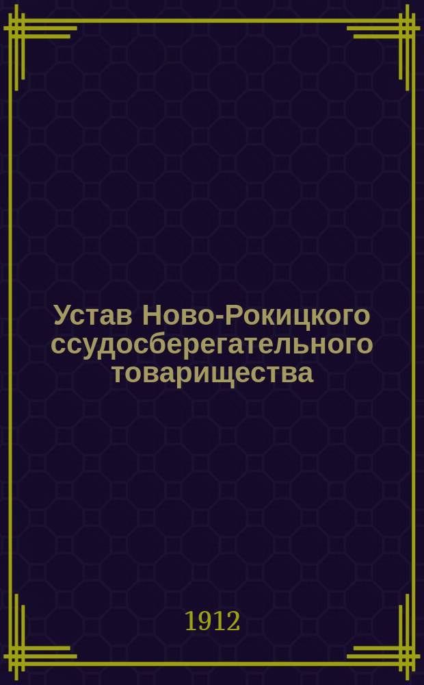 Устав Ново-Рокицкого ссудосберегательного товарищества : Утв. 14/27 сент. 1905 г. с изм., утв. 24 нояб.