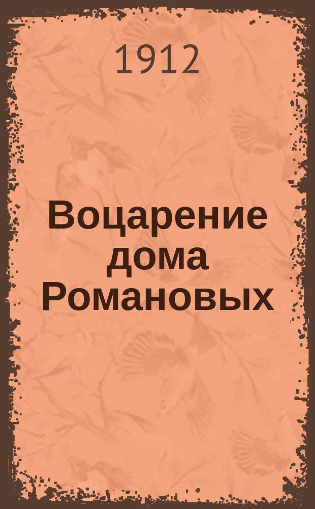 Воцарение дома Романовых : В память трехсотлетия славного царствования дома Романовых. (1613-1913 гг.) : С прил. юбил. "Кантаты на трехсотлетие царствования дома Романовых..."