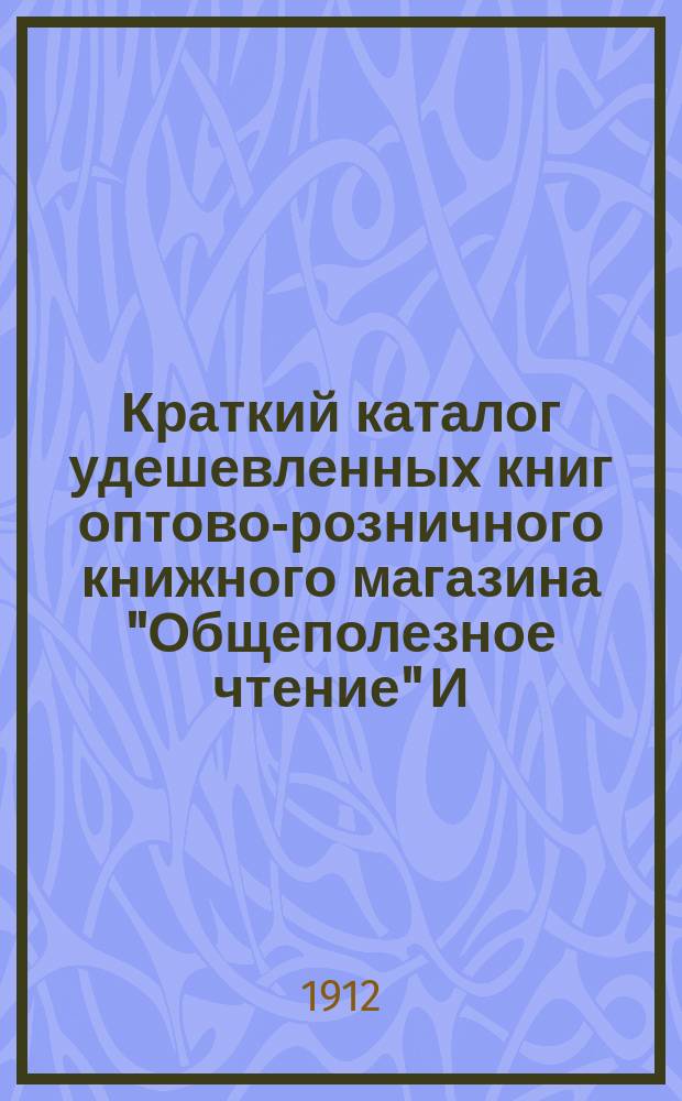 Краткий каталог удешевленных книг оптово-розничного книжного магазина "Общеполезное чтение" И.Г. Малмыго. С.-Петербург
