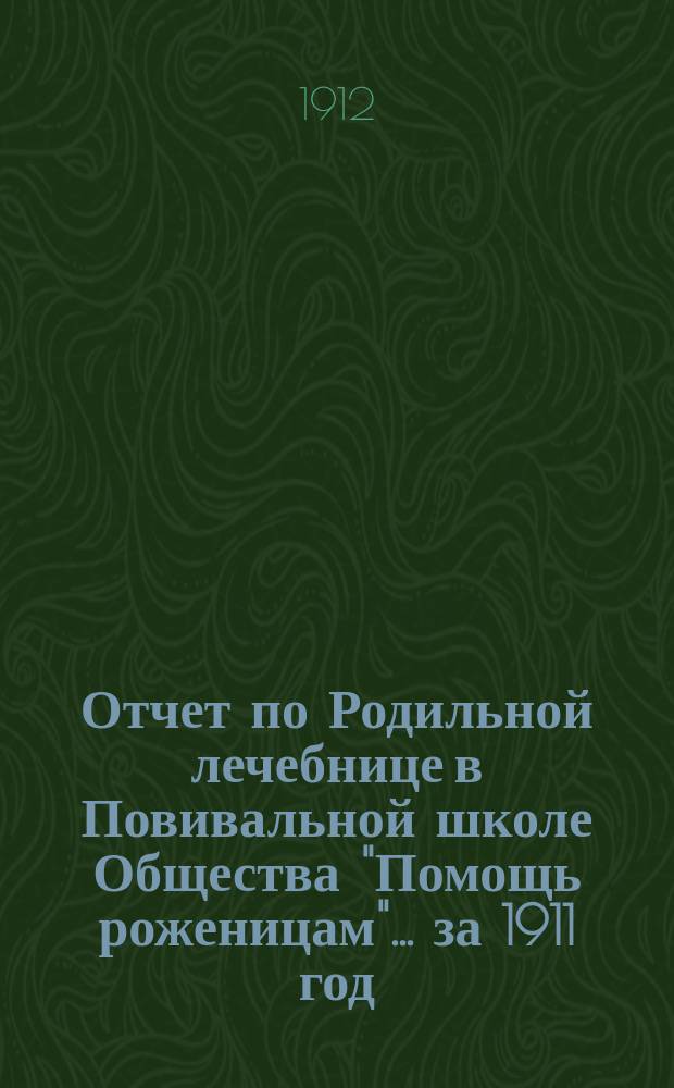 Отчет по Родильной лечебнице в Повивальной школе Общества "Помощь роженицам"... ... за 1911 год