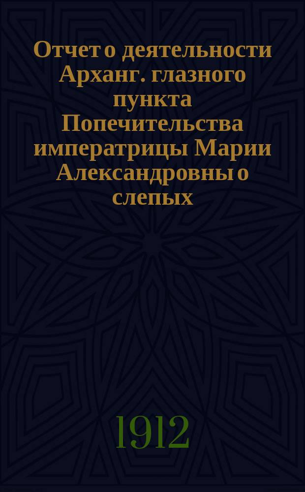 Отчет о деятельности Арханг. глазного пункта Попечительства императрицы Марии Александровны о слепых... ... за 1911 год