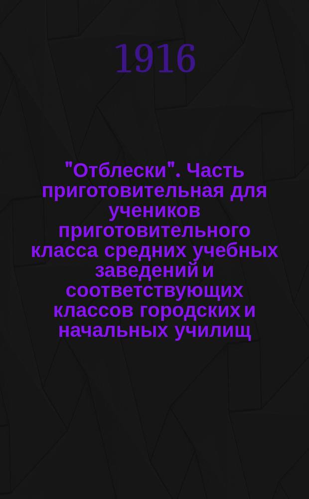 "Отблески". Часть приготовительная для учеников приготовительного класса средних учебных заведений и соответствующих классов городских и начальных училищ : Книга для чтения и изучения родного языка : Хрестоматия с худож. ил., статьями для церковнослав. чтения, тремя словарями..
