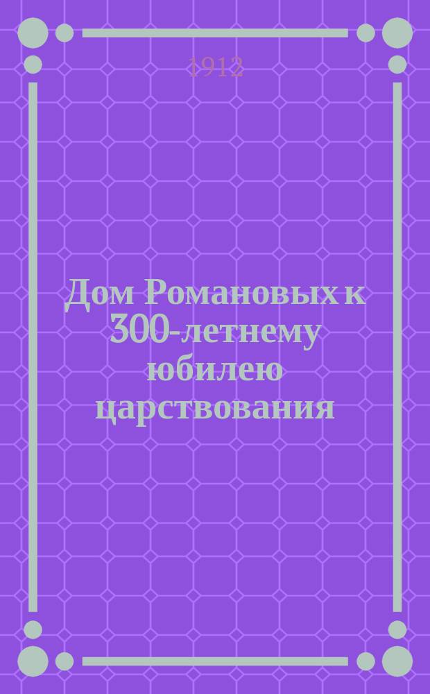 Дом Романовых к 300-летнему юбилею царствования (1613-1913 г.) : Иллюстрир. ист. очерк Г.Г. Попова