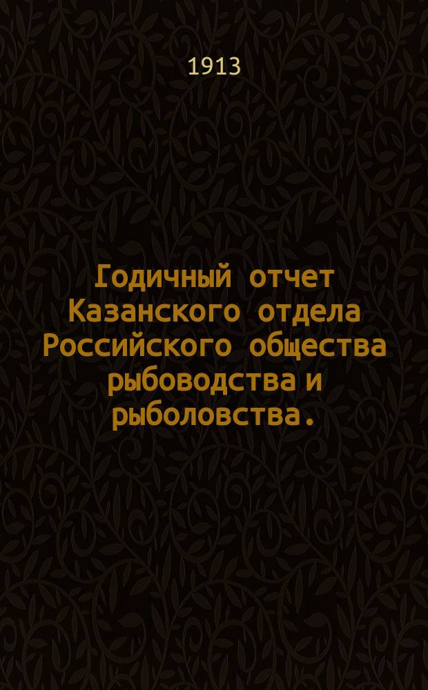 Годичный отчет Казанского отдела Российского общества рыбоводства и рыболовства... ... за 1912 год