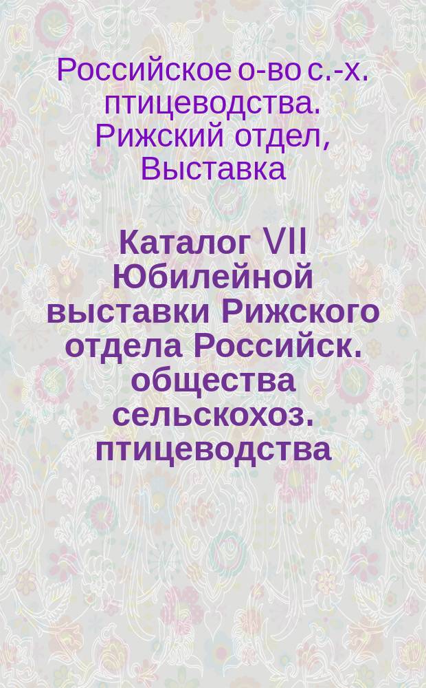 Каталог VII Юбилейной выставки Рижского отдела Российск. общества сельскохоз. птицеводства... 27, 28, 29 и 30 сентября 1912 г. в Риге