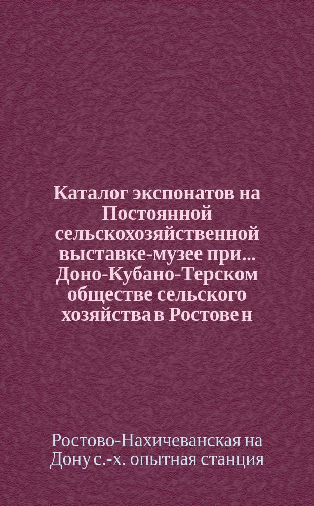 Каталог экспонатов на Постоянной сельскохозяйственной выставке-музее при... Доно-Кубано-Терском обществе сельского хозяйства в Ростове н/Д