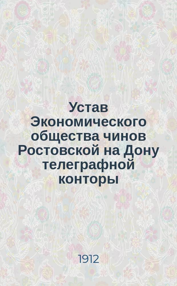 Устав Экономического общества чинов Ростовской на Дону телеграфной конторы : Утв. 31 марта 1912 г.