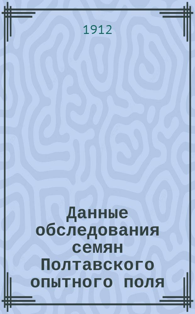 Данные обследования семян Полтавского опытного поля (с 1886 по 1910 г.) и частных хозяйств Полтавской губ. (в 1909 и 1910 г.)
