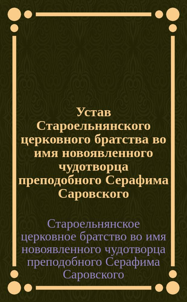 Устав Староельнянского церковного братства во имя новоявленного чудотворца преподобного Серафима Саровского : Утв. 30 сент. - 2 окт. 1906 г.