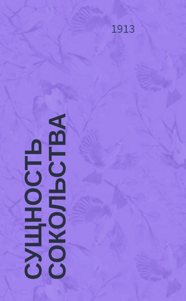 Сущность сокольства : Посвящается нарождающемуся на Руси сокольству : Пер. с чеш. и перераб. по поручению Совета гимн. о-ва "Сокол" в С.-Петербурге