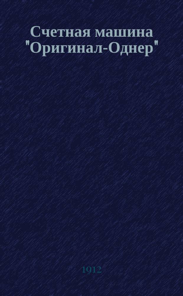 Счетная машина "Оригинал-Однер" : Описание арифмометра и способов работы с ним : Производство исключительно на механическом заводе В.Т. Однер