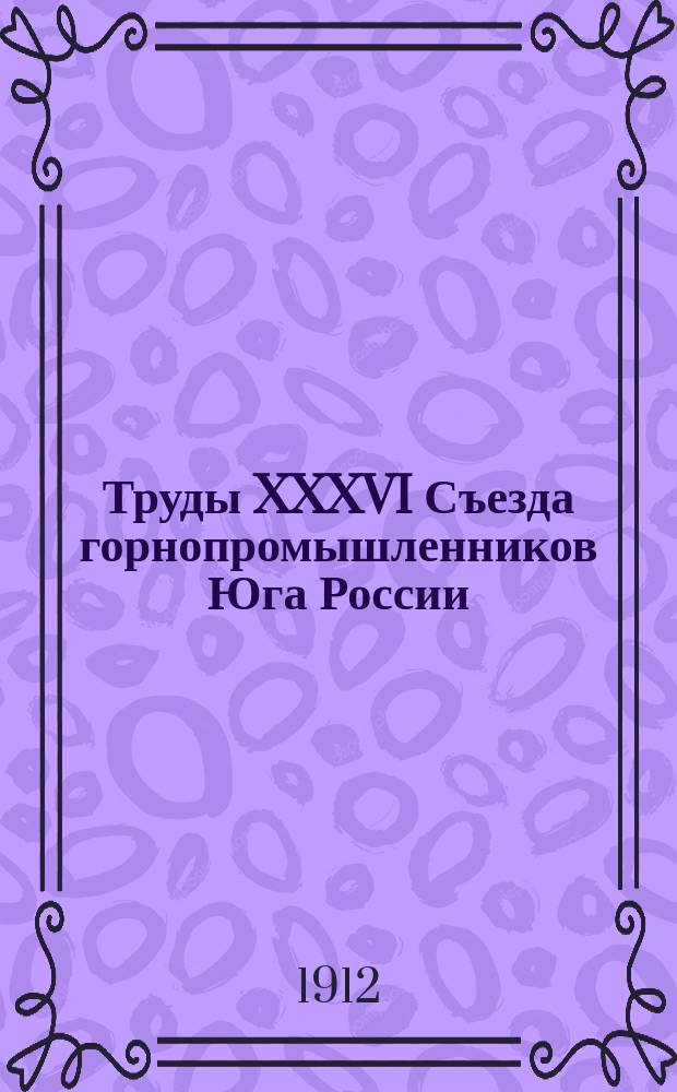 Труды XXXVI Съезда горнопромышленников Юга России (20 ноября - 4 декабря 1911 г.). Т. 1 : Программа занятий Съезда ; Список членов съезда ; Отчет председателя Съезда ; Протоколы заседаний Съезда ; Свод постановлений Съезда ; Доклады Съезду