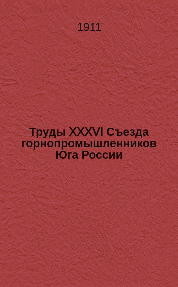 Труды XXXVI Съезда горнопромышленников Юга России (20 ноября - 4 декабря 1911 г.). Т. 2 : Отчеты совета съезда ; Отчет совета общества пособия увечным горнорабочим Юга России ; Доклад Ревизионной комиссии