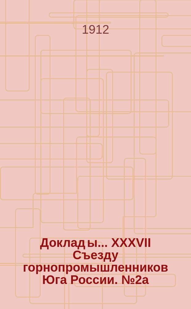 Доклад[ы]... XXXVII Съезду горнопромышленников Юга России. [№ 2а] : Доклад Комиссии... по 2а вопросу программы: О современном положении каменноугольной промышленности в Донецком бассейне