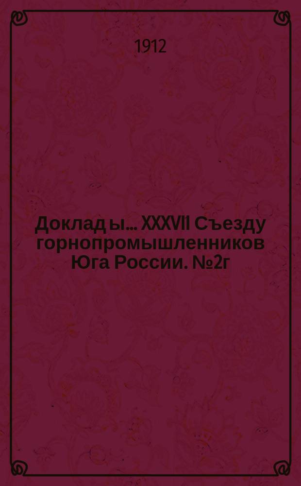 Доклад[ы]... XXXVII Съезду горнопромышленников Юга России. № 2г : Доклад Комиссии... по 2-му вопросу программы: О современном положении железорудной промышленности