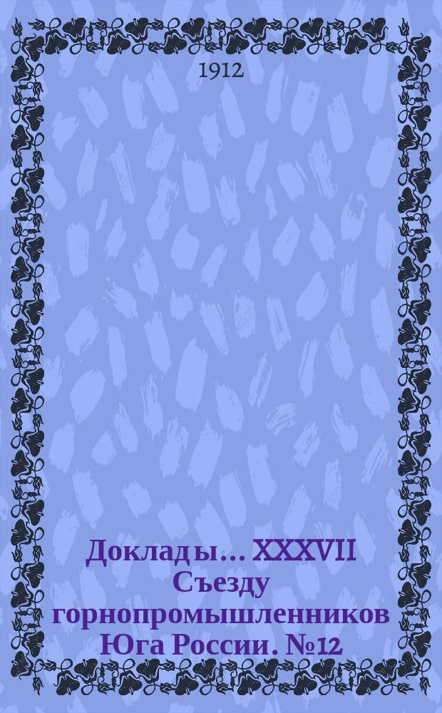 Доклад[ы]... XXXVII Съезду горнопромышленников Юга России. № 12 : Доклад Комиссии... по 12-му вопросу программы: О портах и пристанях, о постройке и оборудовании портов, о Мариупольском порте и вообще об отношении горной и горнозаводской промышленности к водным путям сообщения