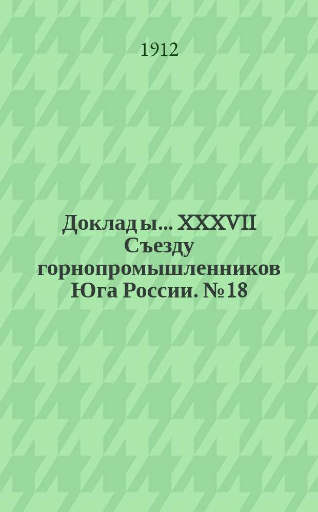 Доклад[ы]... XXXVII Съезду горнопромышленников Юга России. [№ 18] : Заключения Комиссии... под председательством А.В. Рутченко по 18-му вопросу программы: Об участии Совета съезда на выставках и о Музее совета съезда