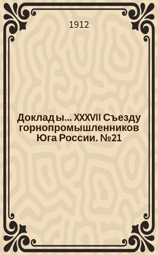 Доклад[ы]... XXXVII Съезду горнопромышленников Юга России. № 21 : Доклад Комиссии под председательством Н.Ф. фон-Дитмара по 21-му вопросу программы: О пересмотре Положения о съездах горнопромышленников Юга России