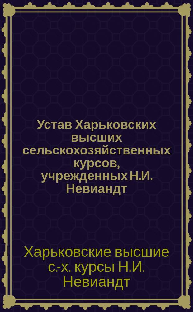 Устав Харьковских высших сельскохозяйственных курсов, учрежденных Н.И. Невиандт : Утв. 2 апр. 1912 г.