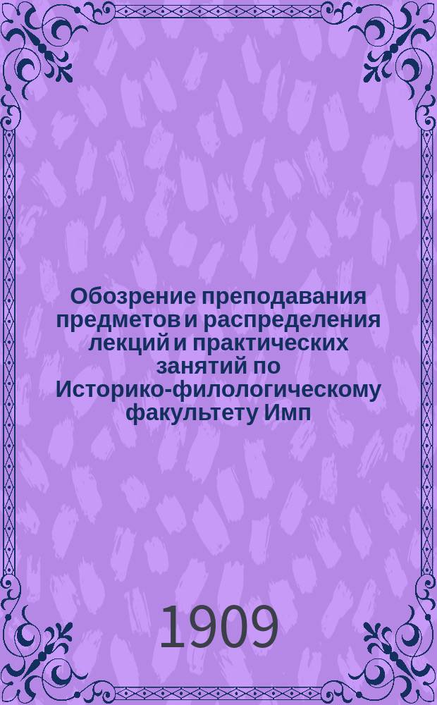 Обозрение преподавания предметов и распределения лекций и практических занятий по Историко-филологическому факультету Имп. Харьковского университета...