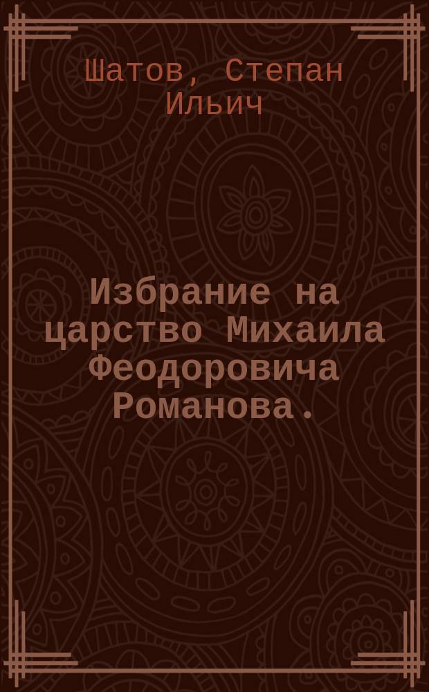 Избрание на царство Михаила Феодоровича Романова. (1613-й г.) : Ист. быль в 4 д. С. Шатова
