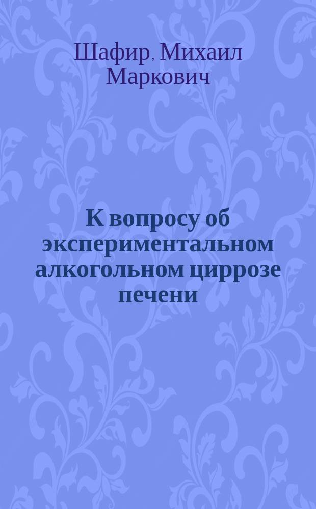 К вопросу об экспериментальном алкогольном циррозе печени : Дис. на степ. д-ра мед. М.М. Шафира