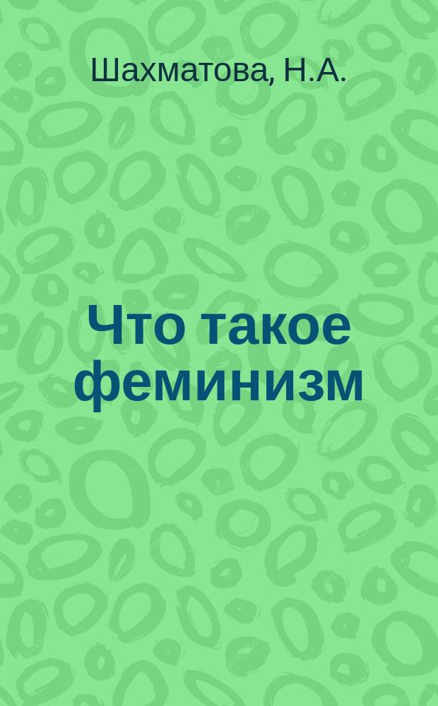 Что такое феминизм : Реф., чит. 17 марта 1912 г. в Моск. отд-нии Рос. лиги равноправия женщин
