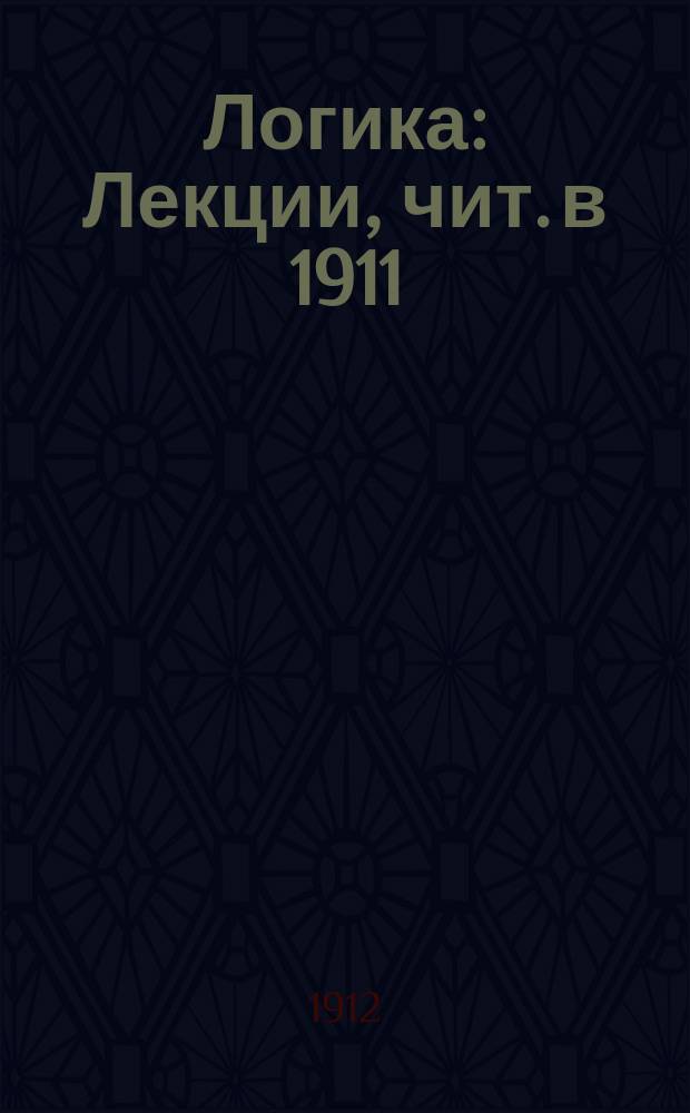 Логика : Лекции, чит. в 1911/12 г. на Высш. жен. курсах По запискам слушательниц. [Ч. 1]-2. Ч. 2