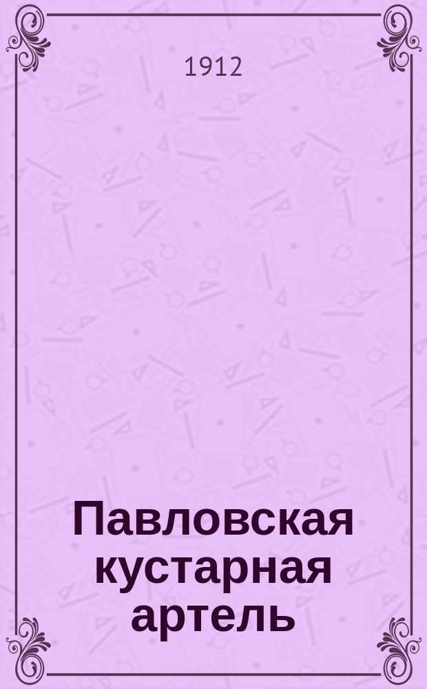 ... Павловская кустарная артель : Ее задачи и нужды в связи с кризисом павлов. замоч. промысла