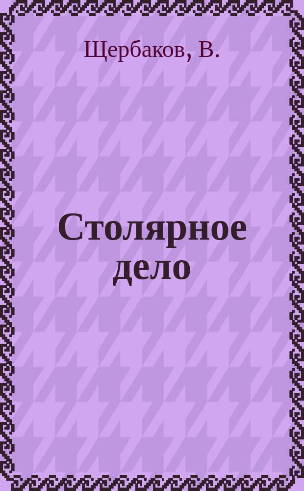 Столярное дело : Практ. руководство для ознакомления со столярным делом : С первонач. примерами работ