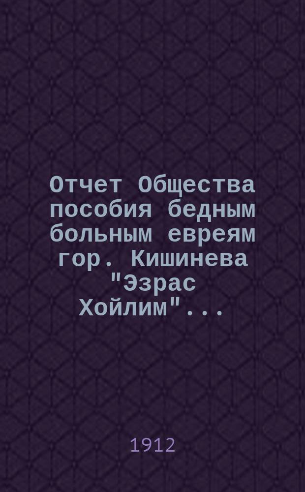 Отчет Общества пособия бедным больным евреям гор. Кишинева "Эзрас Хойлим"...