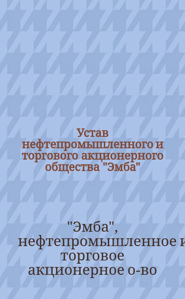 Устав нефтепромышленного и торгового акционерного общества "Эмба" : Утв. 10 апр. 1912 г.
