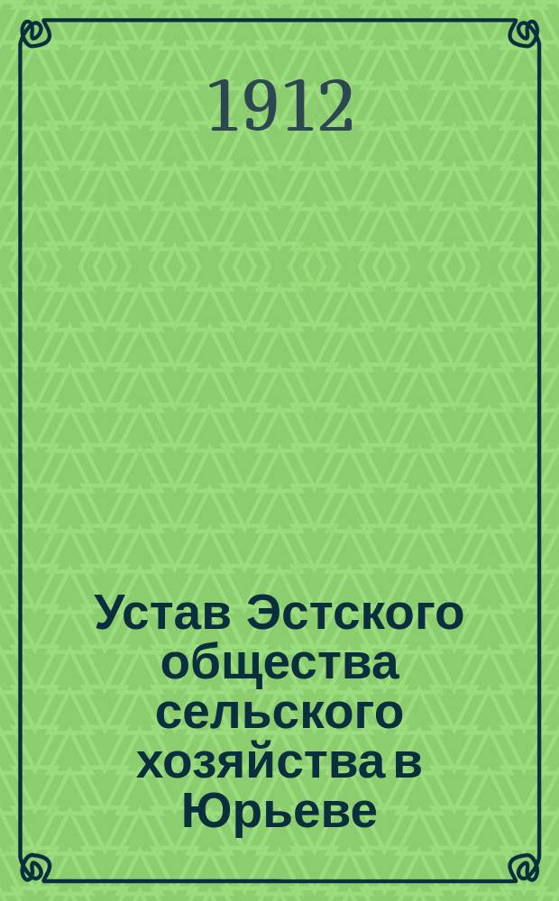 Устав Эстского общества сельского хозяйства в Юрьеве : Утв. 1 марта 1870 г., с изм. 24 нояб. 1905 г.