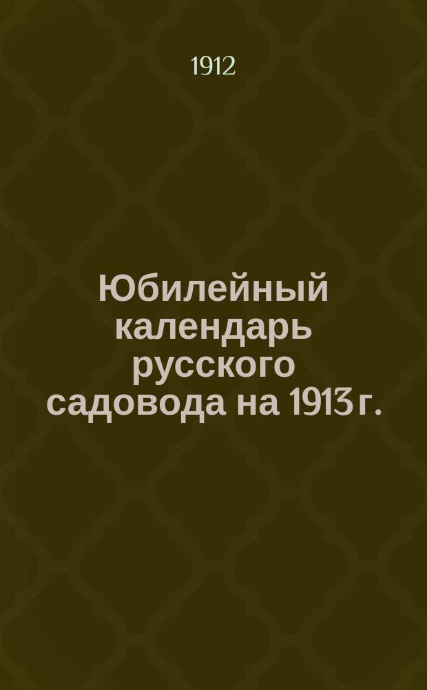 Юбилейный календарь русского садовода на 1913 г. : С особым прил.: "Иллюстрированный спутник садовода" : В 3 т