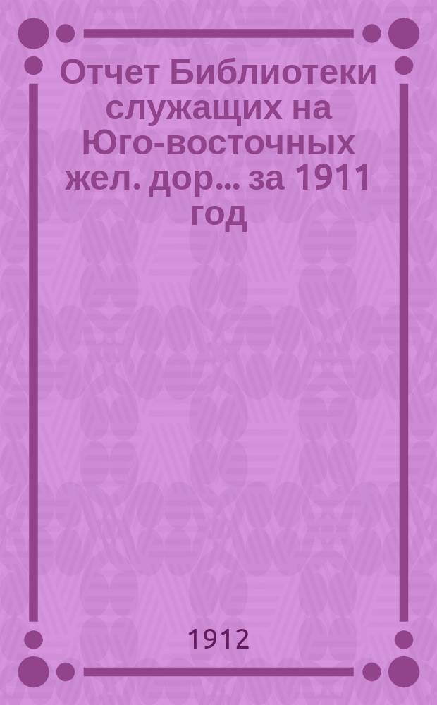Отчет Библиотеки служащих на Юго-восточных жел. дор. ... за 1911 год