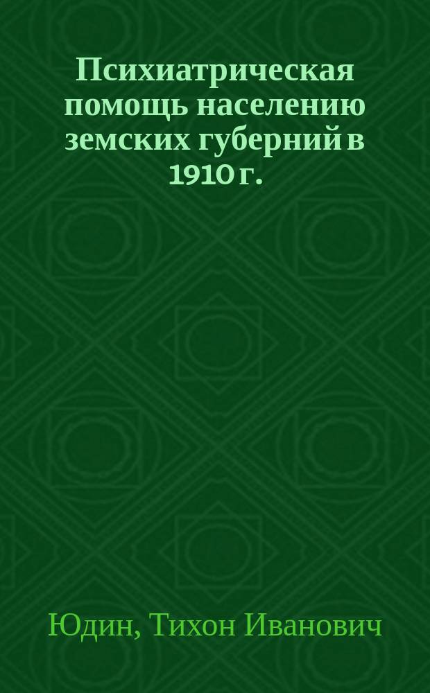 Психиатрическая помощь населению земских губерний в 1910 г. : (Цифровые итоги по данным отчетов обществ. псих. больниц за 1910 г.)