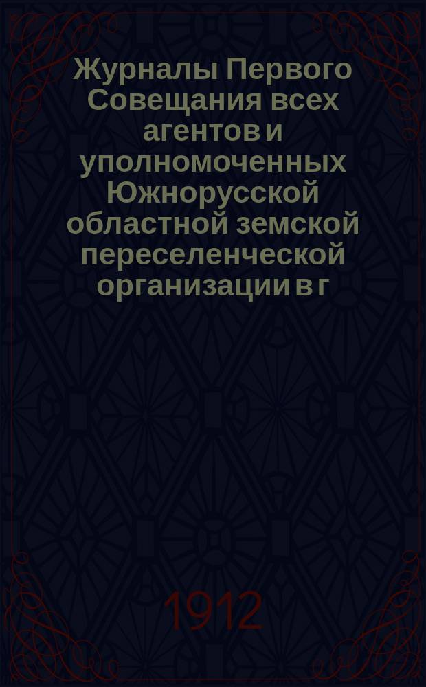 Журналы Первого Совещания всех агентов и уполномоченных Южнорусской областной земской переселенческой организации в г. Полтаве 21 января - 5 февраля 1912 года