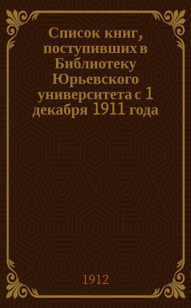 Список книг, поступивших в Библиотеку Юрьевского университета с 1 декабря 1911 года