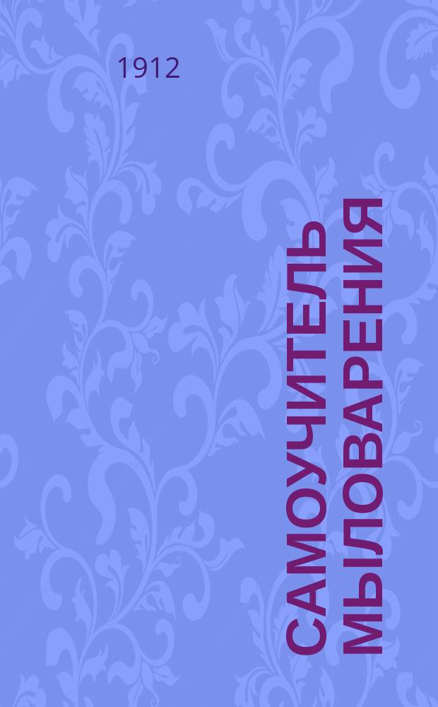 Самоучитель мыловарения : Курс мыловар. пр-ва : Обраб. по нем. и рус. источникам : Практ. руководство для домаш. и кустар. пр-ва разных сортов простого и туалет. мыла холод. и горячим способом