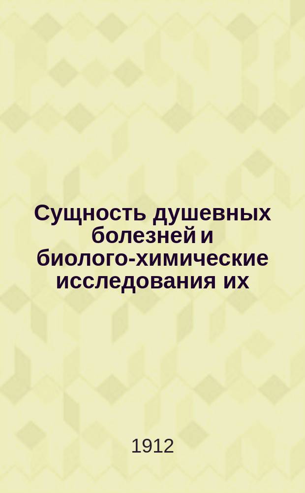 ... Сущность душевных болезней и биолого-химические исследования их : В 15 лекциях : (Частный курс, прочит. студентам ст. семестров Имп. Юрьев. ун-та в течение осен. семестра 1911 г.)