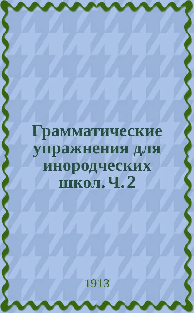 Грамматические упражнения для инородческих школ. Ч. 2