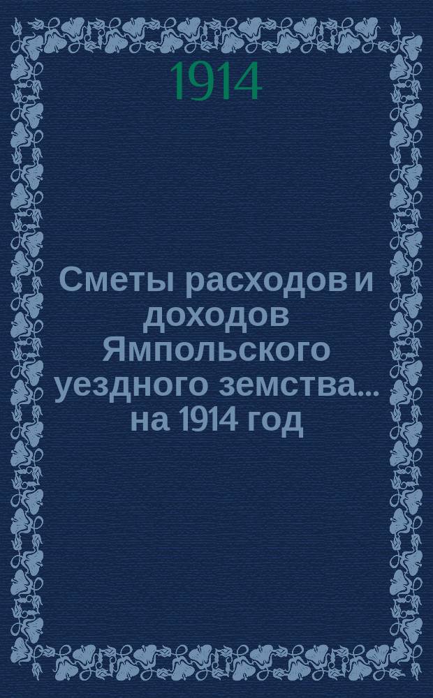 Сметы расходов и доходов Ямпольского уездного земства... ... на 1914 год