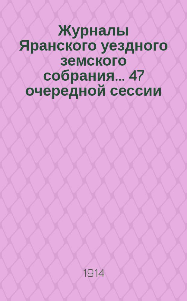 Журналы Яранского уездного земского собрания... 47 очередной сессии (с 20 по 30 сентября 1913 года)