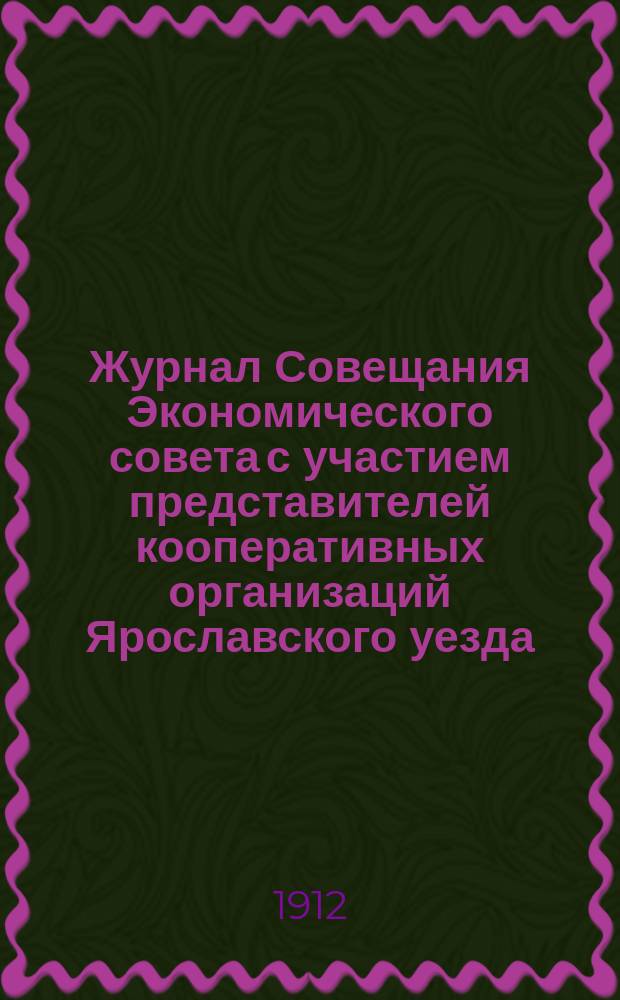 Журнал Совещания Экономического совета с участием представителей кооперативных организаций Ярославского уезда... ... 14 октября 1912 г. : ... 14 октября 1912 г. и Доклады правления Кассы означенному совещанию