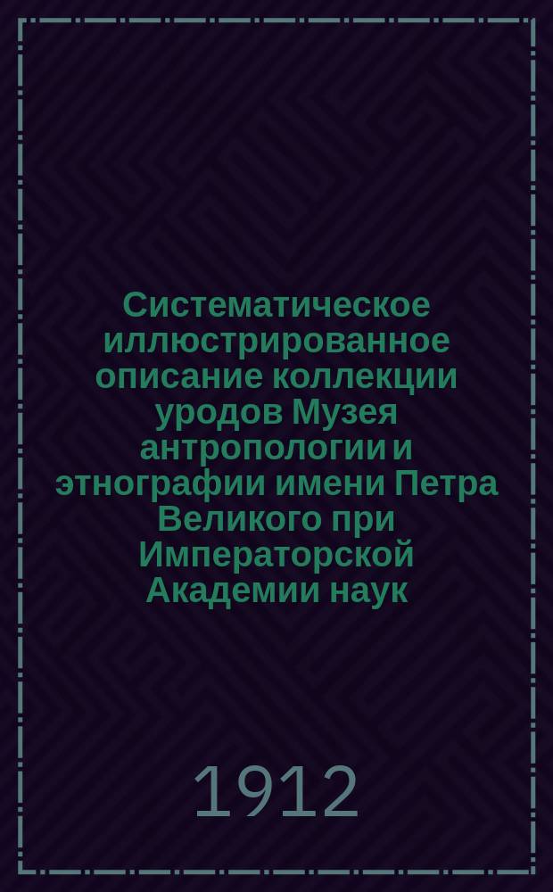 Систематическое иллюстрированное описание коллекции уродов Музея антропологии и этнографии имени Петра Великого при Императорской Академии наук