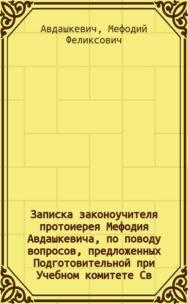 Записка законоучителя протоиерея Мефодия Авдашкевича, по поводу вопросов, предложенных Подготовительной при Учебном комитете Св. Синода комиссией для предварительного обсуждения на местном законоучительском съезде